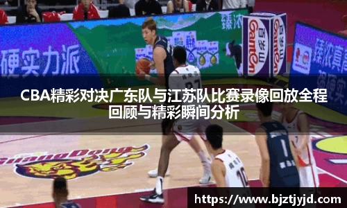 CBA精彩对决广东队与江苏队比赛录像回放全程回顾与精彩瞬间分析