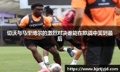 切沃与马里博尔的激烈对决谁能在欧战中笑到最后