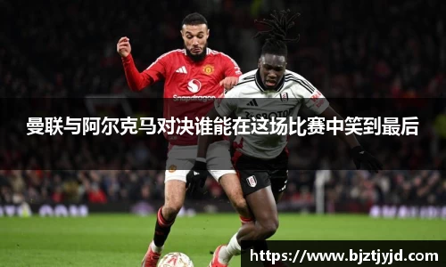 曼联与阿尔克马对决谁能在这场比赛中笑到最后