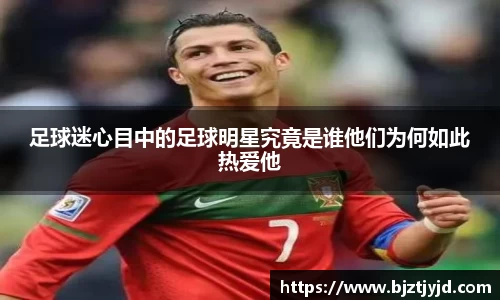 足球迷心目中的足球明星究竟是谁他们为何如此热爱他