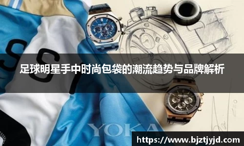 足球明星手中时尚包袋的潮流趋势与品牌解析
