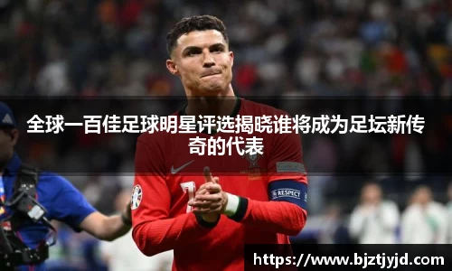 全球一百佳足球明星评选揭晓谁将成为足坛新传奇的代表