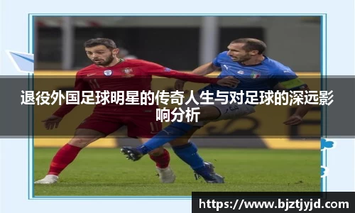 退役外国足球明星的传奇人生与对足球的深远影响分析
