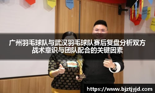 广州羽毛球队与武汉羽毛球队赛后复盘分析双方战术意识与团队配合的关键因素