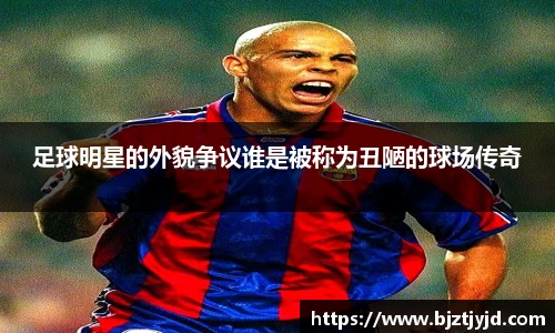 足球明星的外貌争议谁是被称为丑陋的球场传奇