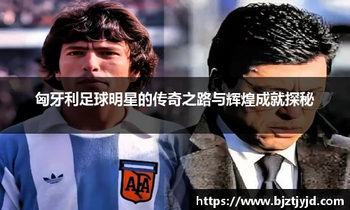 匈牙利足球明星的传奇之路与辉煌成就探秘