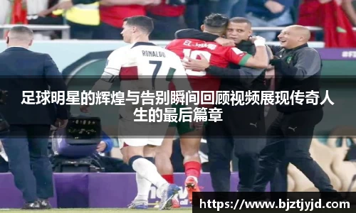 足球明星的辉煌与告别瞬间回顾视频展现传奇人生的最后篇章