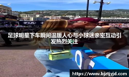 足球明星下车瞬间温暖人心与小球迷亲密互动引发热烈关注