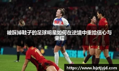 被踩掉鞋子的足球明星如何在逆境中重拾信心与荣耀