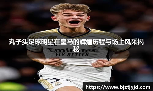 丸子头足球明星在皇马的辉煌历程与场上风采揭秘