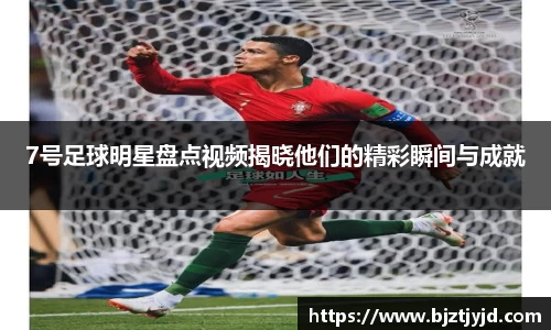 7号足球明星盘点视频揭晓他们的精彩瞬间与成就