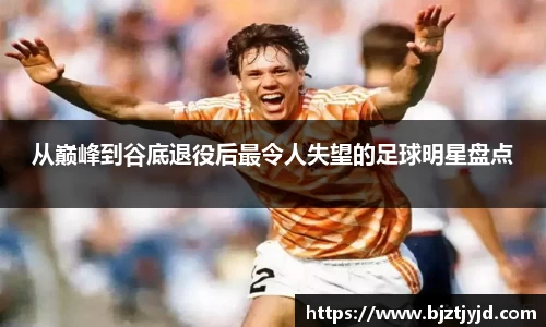 从巅峰到谷底退役后最令人失望的足球明星盘点