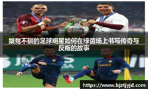 桀骜不驯的足球明星如何在绿茵场上书写传奇与反叛的故事