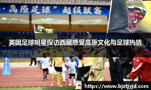 英国足球明星探访西藏感受高原文化与足球热情